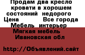 Продам два кресло кровати в хорошем состояний  недорого › Цена ­ 3 000 - Все города Мебель, интерьер » Мягкая мебель   . Ивановская обл.